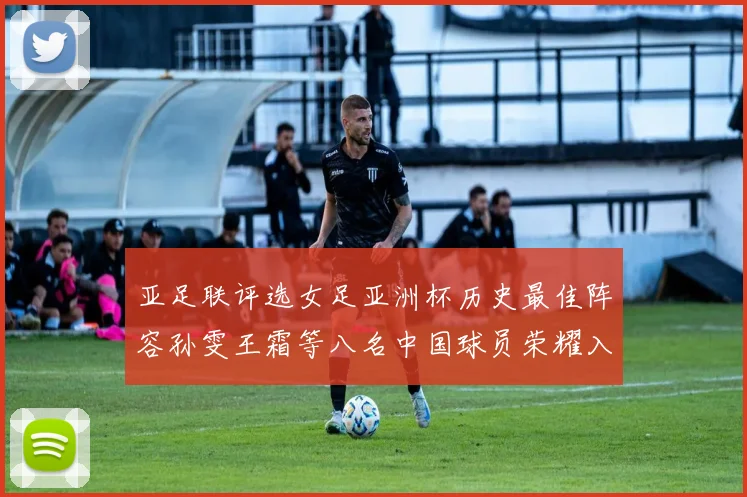 亚足联评选女足亚洲杯历史最佳阵容孙雯王霜等八名中国球员荣耀入选