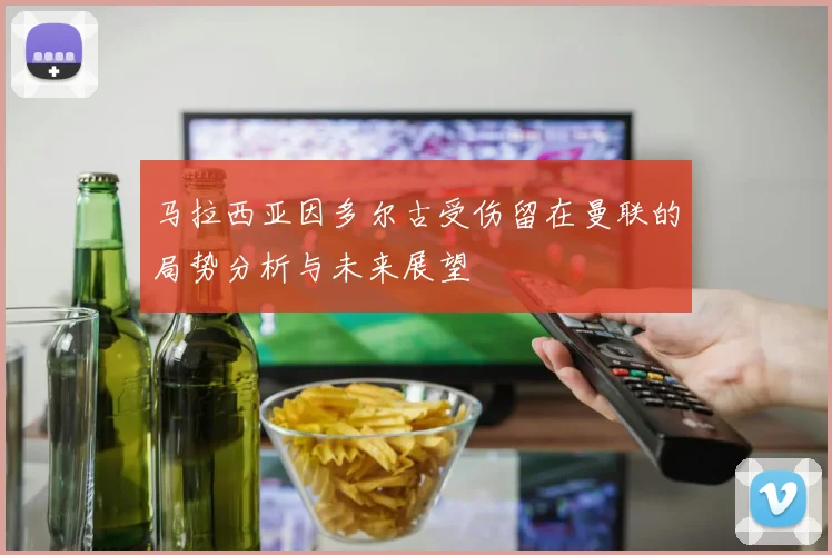 马拉西亚因多尔古受伤留在曼联的局势分析与未来展望