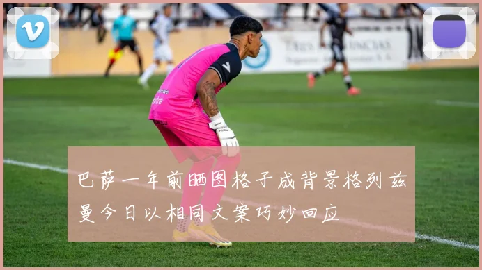 巴萨一年前晒图格子成背景格列兹曼今日以相同文案巧妙回应