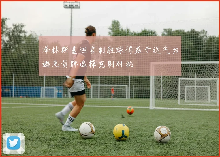 泽林斯基坦言制胜球得益于运气为避免黄牌选择克制对抗
