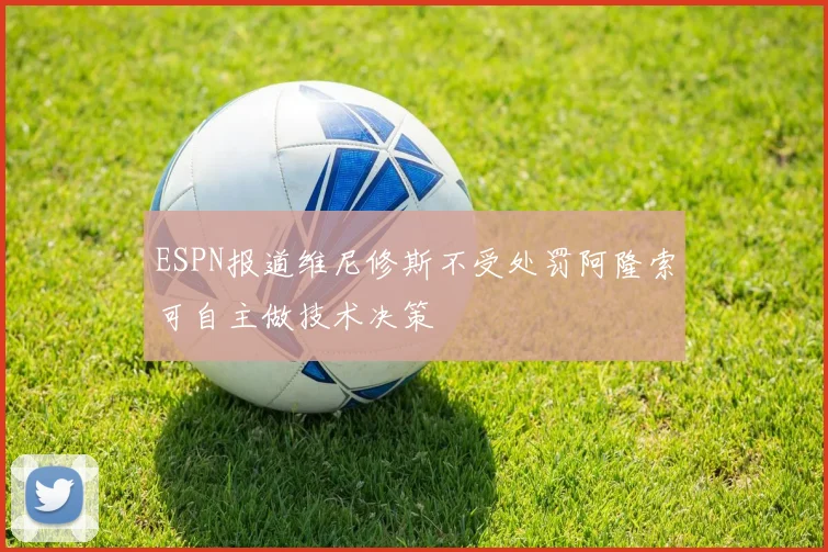 ESPN报道维尼修斯不受处罚阿隆索可自主做技术决策