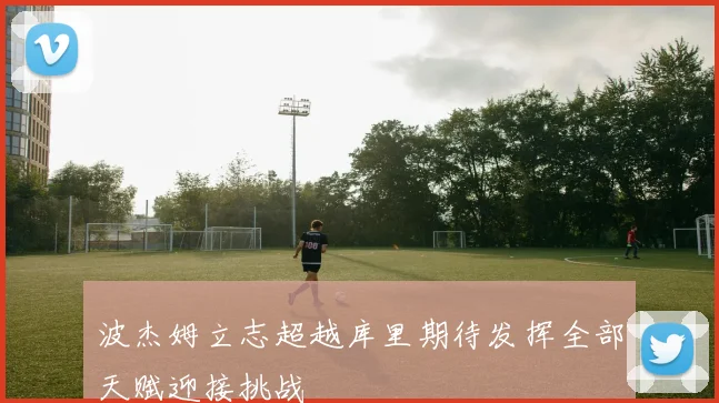 波杰姆立志超越库里期待发挥全部天赋迎接挑战