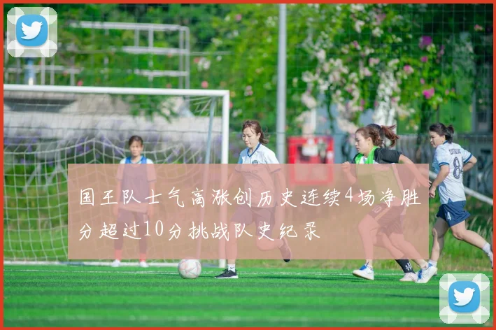 国王队士气高涨创历史连续4场净胜分超过10分挑战队史纪录