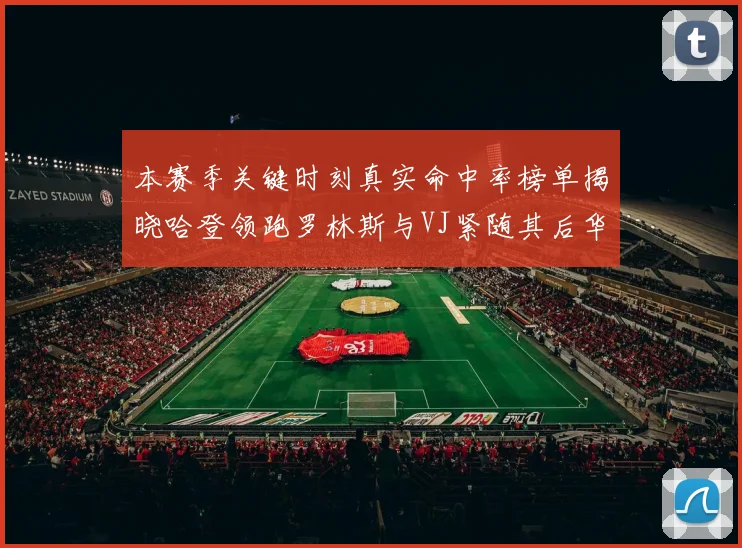 本赛季关键时刻真实命中率榜单揭晓哈登领跑罗林斯与VJ紧随其后华子位列第四