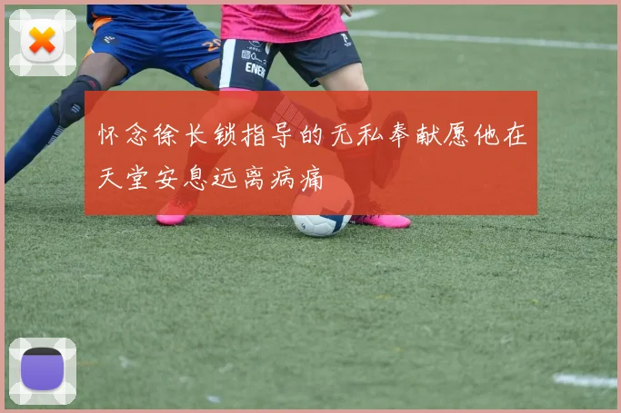 怀念徐长锁指导的无私奉献愿他在天堂安息远离病痛