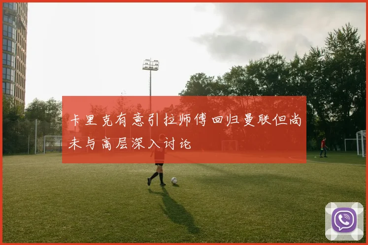 卡里克有意引拉师傅回归曼联但尚未与高层深入讨论