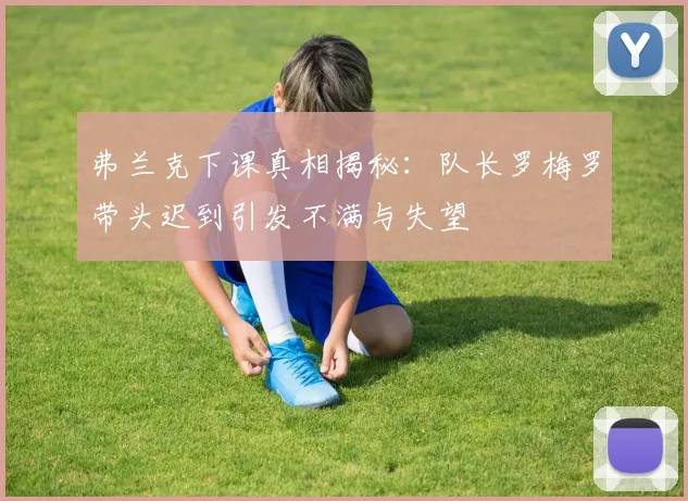 弗兰克下课真相揭秘：队长罗梅罗带头迟到引发不满与失望