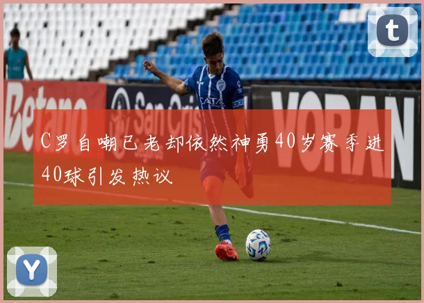 C罗自嘲已老却依然神勇40岁赛季进40球引发热议