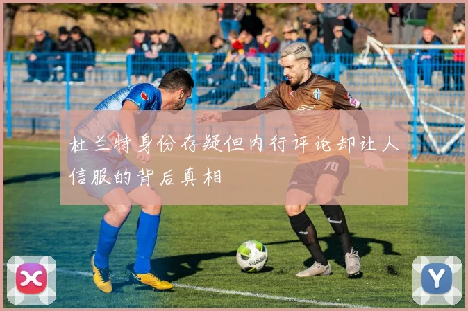 杜兰特身份存疑但内行评论却让人信服的背后真相