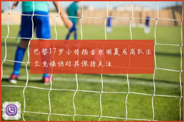 巴黎17岁小将扬吉尔明夏或离队法兰克福仍对其保持关注