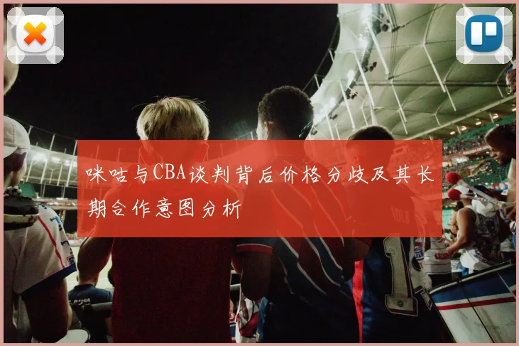 咪咕与CBA谈判背后价格分歧及其长期合作意图分析