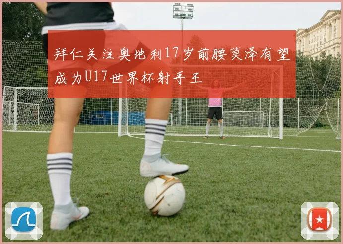 拜仁关注奥地利17岁前腰莫泽有望成为U17世界杯射手王