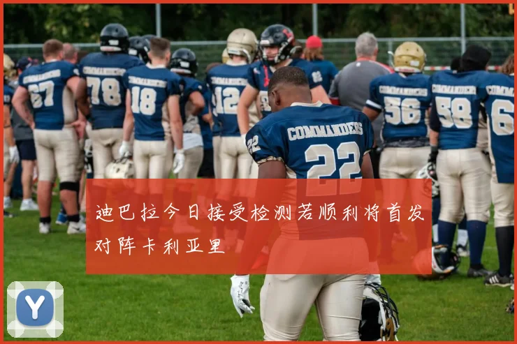 迪巴拉今日接受检测若顺利将首发对阵卡利亚里