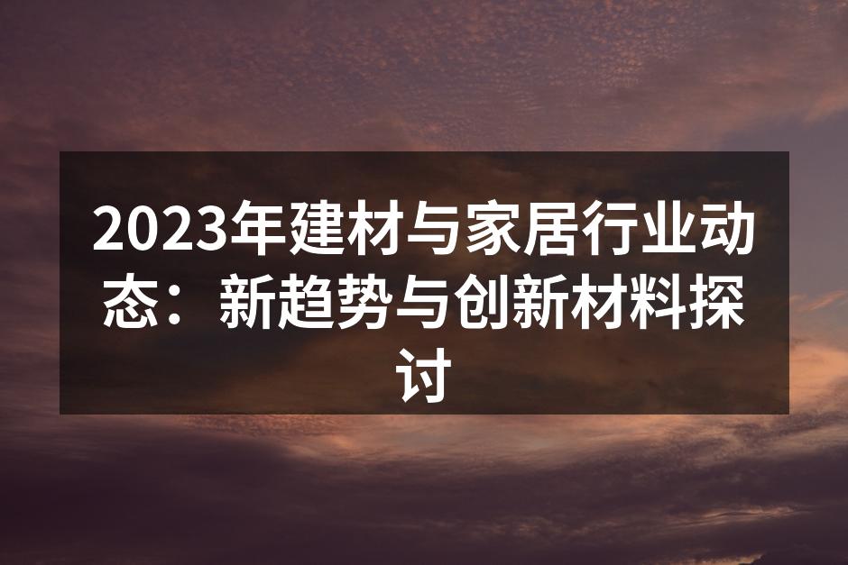 2023年建材与家居行业动态：新趋势与创新材料探讨
