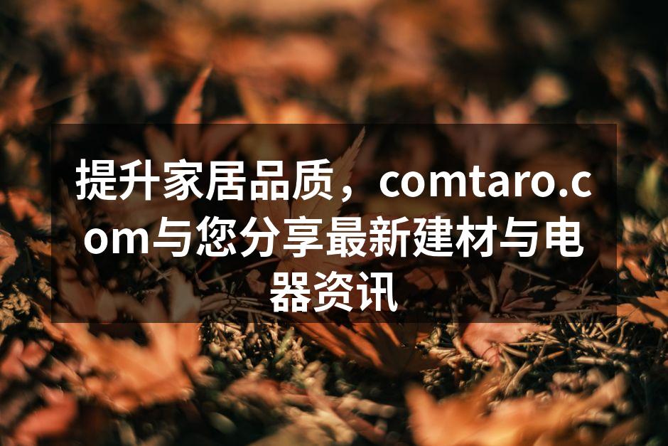 提升家居品质，comtaro.com与您分享最新建材与电器资讯