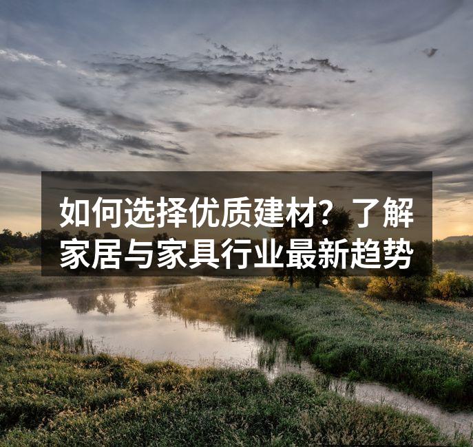 如何选择优质建材？了解家居与家具行业最新趋势