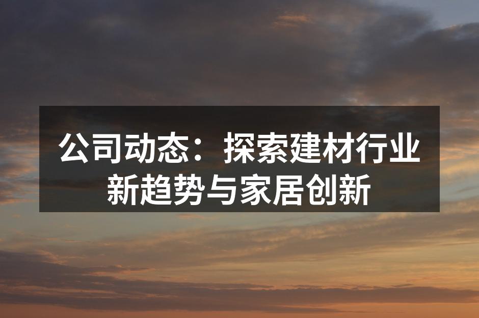 公司动态：探索建材行业新趋势与家居创新