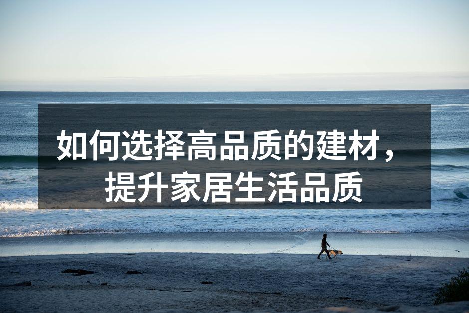 如何选择高品质的建材，提升家居生活品质