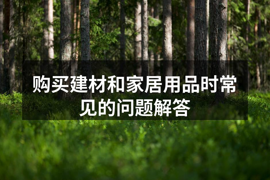 购买建材和家居用品时常见的问题解答